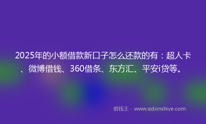 2025年的小额借款新口子怎么还款的有：超人卡、微博借钱、360借条、东方汇、平安i贷等。