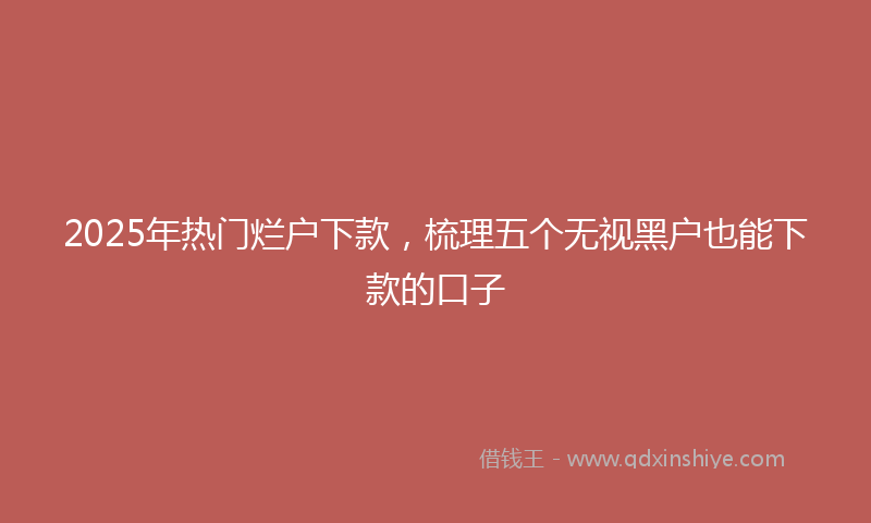 2025年热门烂户下款，梳理五个无视黑户也能下款的口子
