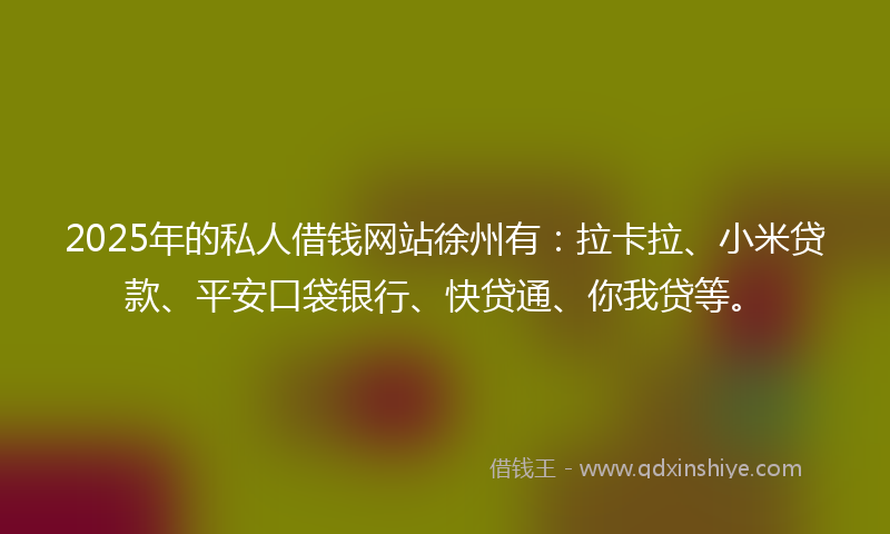 2025年的私人借钱网站徐州有：拉卡拉、小米贷款、平安口袋银行、快贷通、你我贷等。
