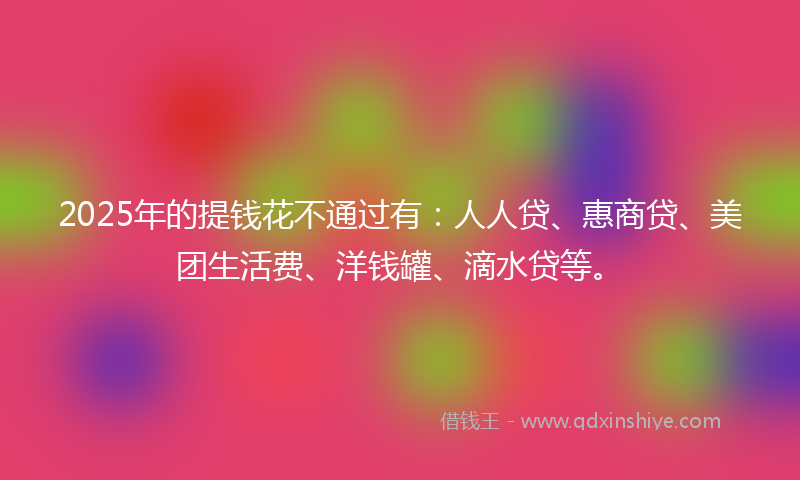 2025年的提钱花不通过有：人人贷、惠商贷、美团生活费、洋钱罐、滴水贷等。
