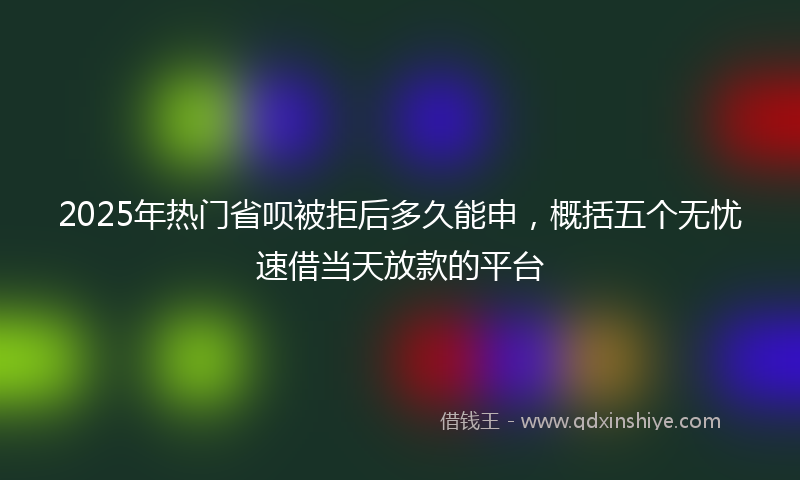 2025年热门省呗被拒后多久能申，概括五个无忧速借当天放款的平台