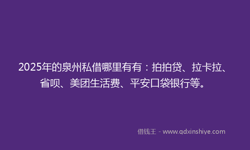 2025年的泉州私借哪里有有：拍拍贷、拉卡拉、省呗、美团生活费、平安口袋银行等。