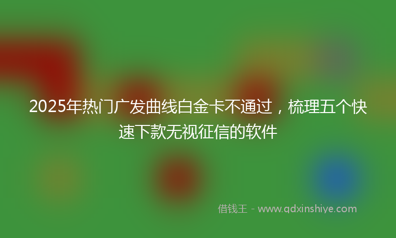 2025年热门广发曲线白金卡不通过，梳理五个快速下款无视征信的软件