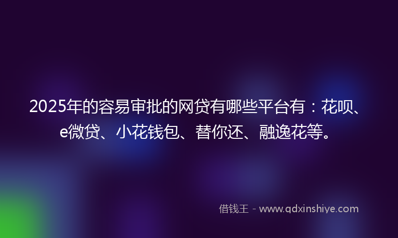 2025年的容易审批的网贷有哪些平台有：花呗、e微贷、小花钱包、替你还、融逸花等。
