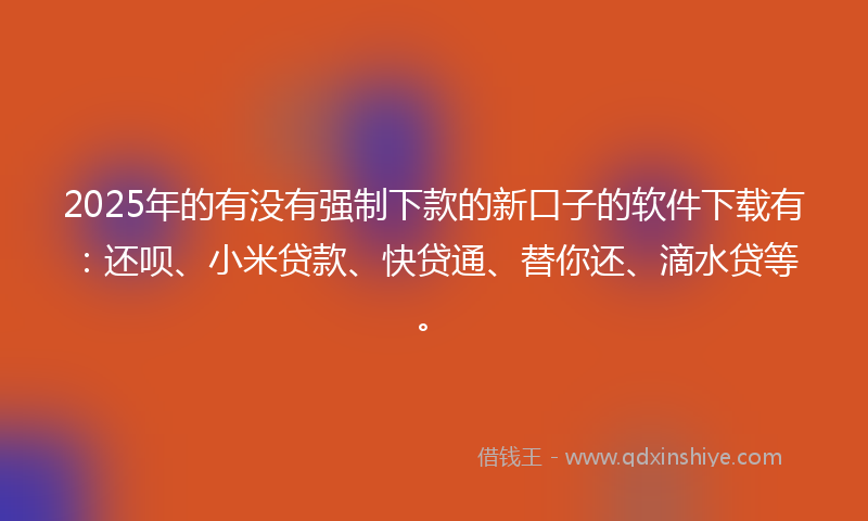 2025年的有没有强制下款的新口子的软件下载有：还呗、小米贷款、快贷通、替你还、滴水贷等。