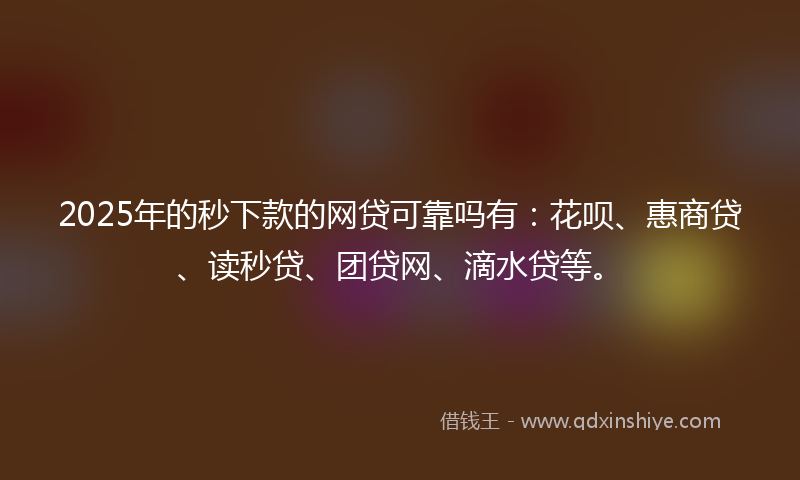 2025年的秒下款的网贷可靠吗有：花呗、惠商贷、读秒贷、团贷网、滴水贷等。