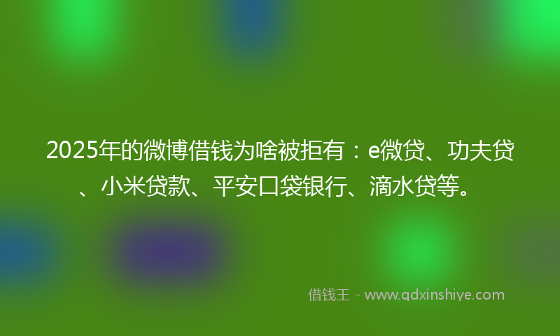 2025年的微博借钱为啥被拒有：e微贷、功夫贷、小米贷款、平安口袋银行、滴水贷等。