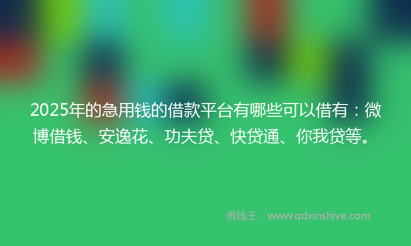 2025年的急用钱的借款平台有哪些可以借有：微博借钱、安逸花、功夫贷、快贷通、你我贷等。