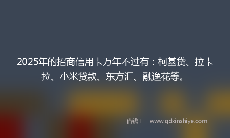2025年的招商信用卡万年不过有：柯基贷、拉卡拉、小米贷款、东方汇、融逸花等。