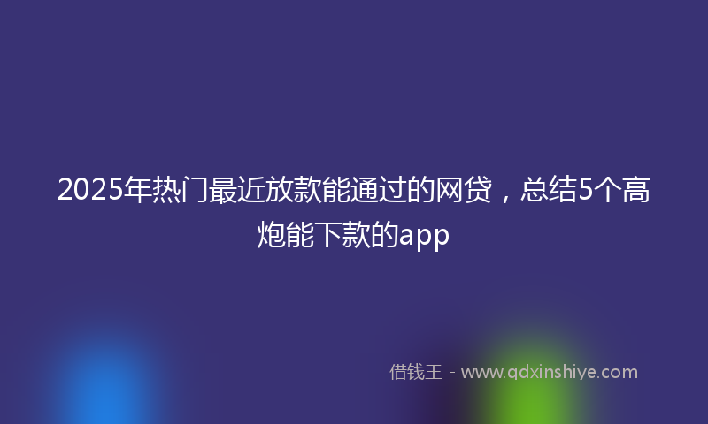 2025年热门最近放款能通过的网贷，总结5个高炮能下款的app