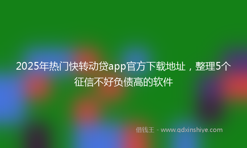 2025年热门快转动贷app官方下载地址，整理5个征信不好负债高的软件