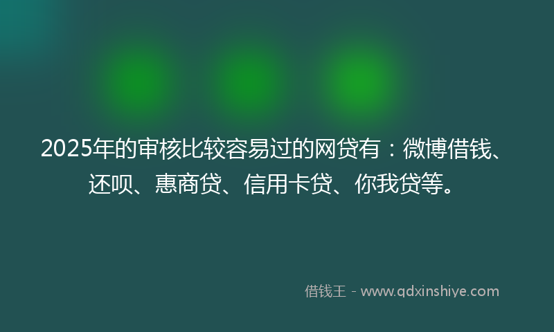 2025年的审核比较容易过的网贷有：微博借钱、还呗、惠商贷、信用卡贷、你我贷等。