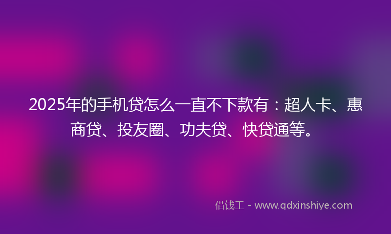 2025年的手机贷怎么一直不下款有：超人卡、惠商贷、投友圈、功夫贷、快贷通等。