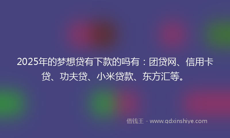 2025年的梦想贷有下款的吗有：团贷网、信用卡贷、功夫贷、小米贷款、东方汇等。
