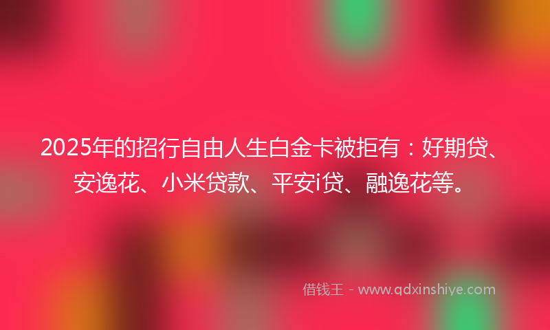 2025年的招行自由人生白金卡被拒有：好期贷、安逸花、小米贷款、平安i贷、融逸花等。