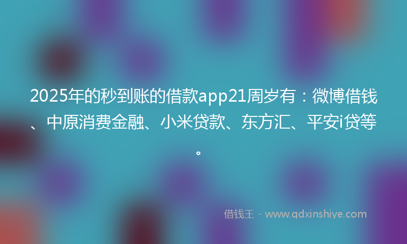 2025年的秒到账的借款app21周岁有：微博借钱、中原消费金融、小米贷款、东方汇、平安i贷等。