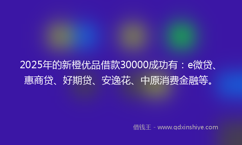 2025年的新橙优品借款30000成功有：e微贷、惠商贷、好期贷、安逸花、中原消费金融等。