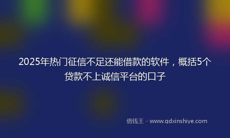 2025年热门征信不足还能借款的软件，概括5个贷款不上诚信平台的口子