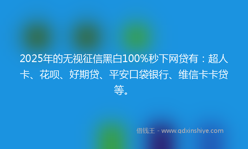 2025年的无视征信黑白100%秒下网贷有：超人卡、花呗、好期贷、平安口袋银行、维信卡卡贷等。