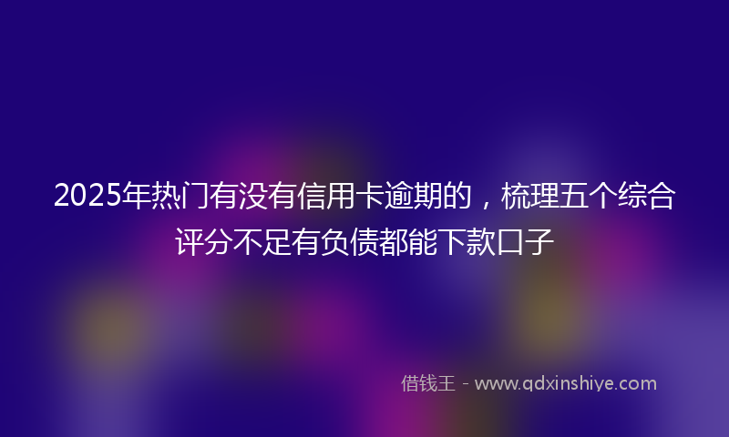 2025年热门有没有信用卡逾期的，梳理五个综合评分不足有负债都能下款口子