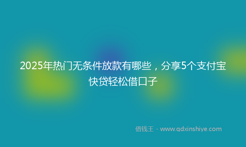 2025年热门无条件放款有哪些，分享5个支付宝快贷轻松借口子