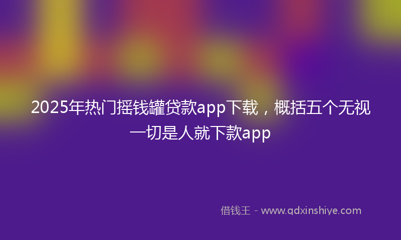 2025年热门摇钱罐贷款app下载，概括五个无视一切是人就下款app