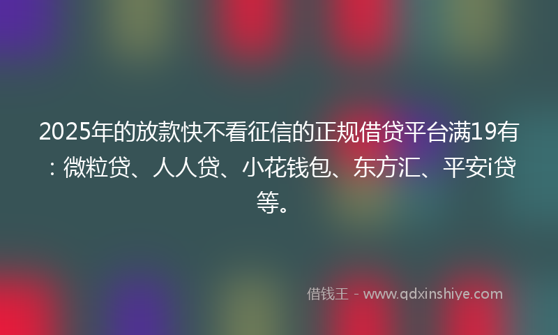 2025年的放款快不看征信的正规借贷平台满19有：微粒贷、人人贷、小花钱包、东方汇、平安i贷等。