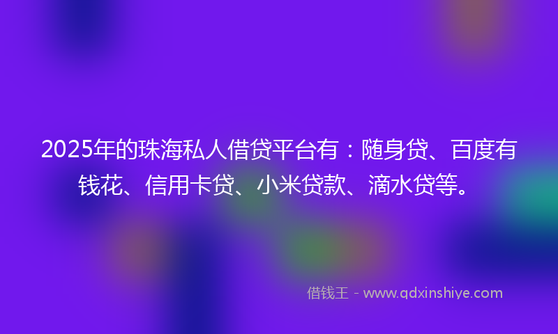 2025年的珠海私人借贷平台有：随身贷、百度有钱花、信用卡贷、小米贷款、滴水贷等。