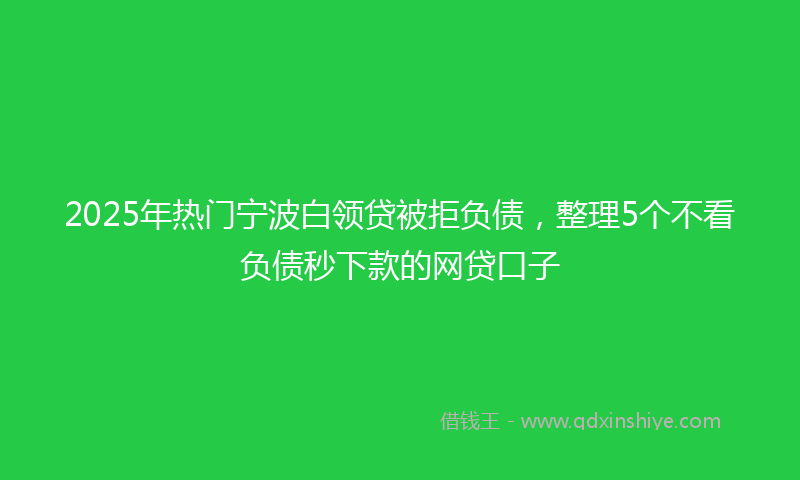 2025年热门宁波白领贷被拒负债，整理5个不看负债秒下款的网贷口子
