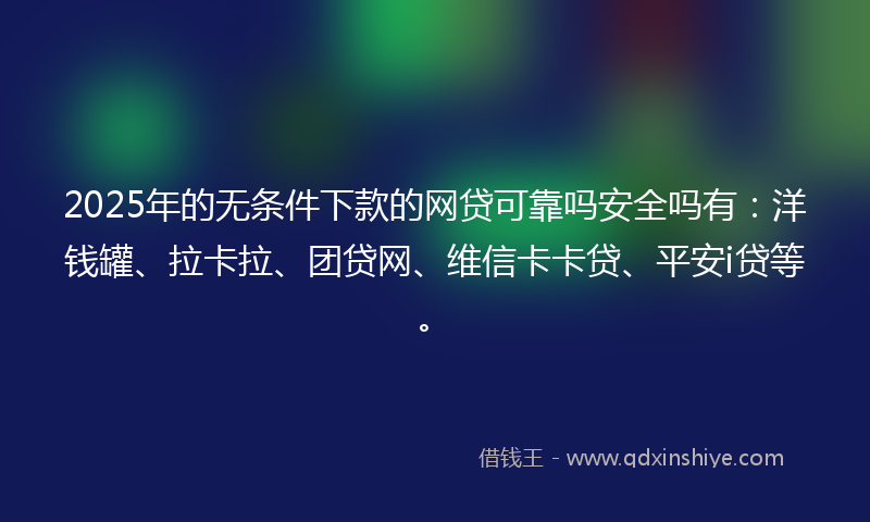 2025年的无条件下款的网贷可靠吗安全吗有：洋钱罐、拉卡拉、团贷网、维信卡卡贷、平安i贷等。