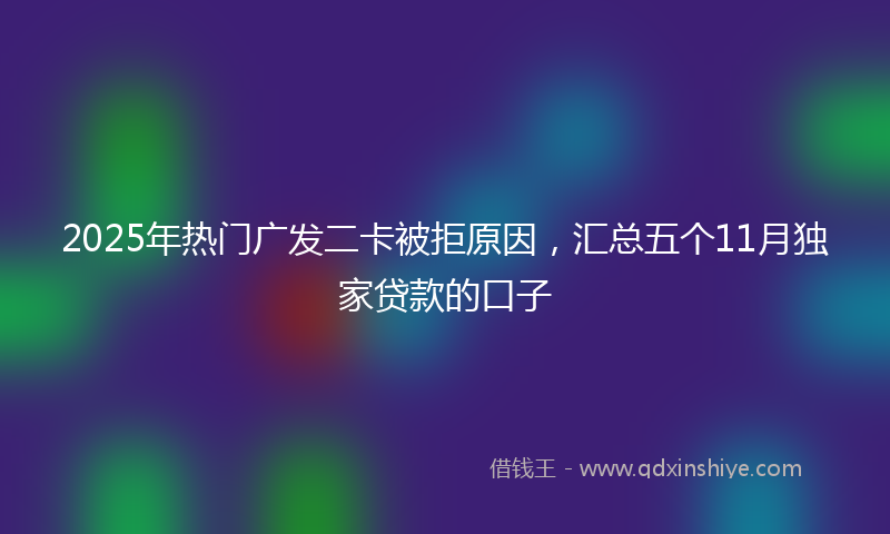 2025年热门广发二卡被拒原因，汇总五个11月独家贷款的口子