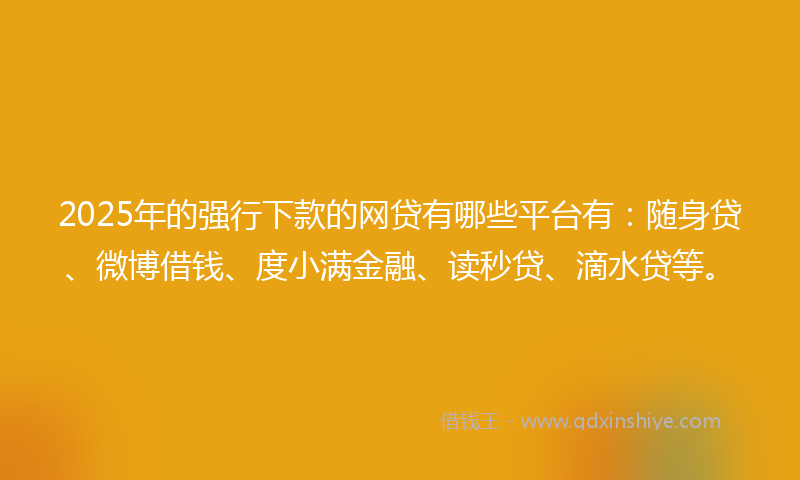 2025年的强行下款的网贷有哪些平台有：随身贷、微博借钱、度小满金融、读秒贷、滴水贷等。