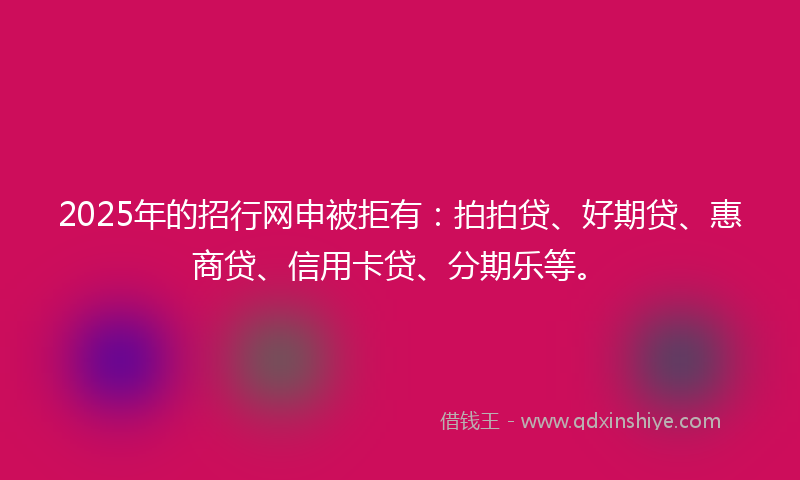 2025年的招行网申被拒有：拍拍贷、好期贷、惠商贷、信用卡贷、分期乐等。