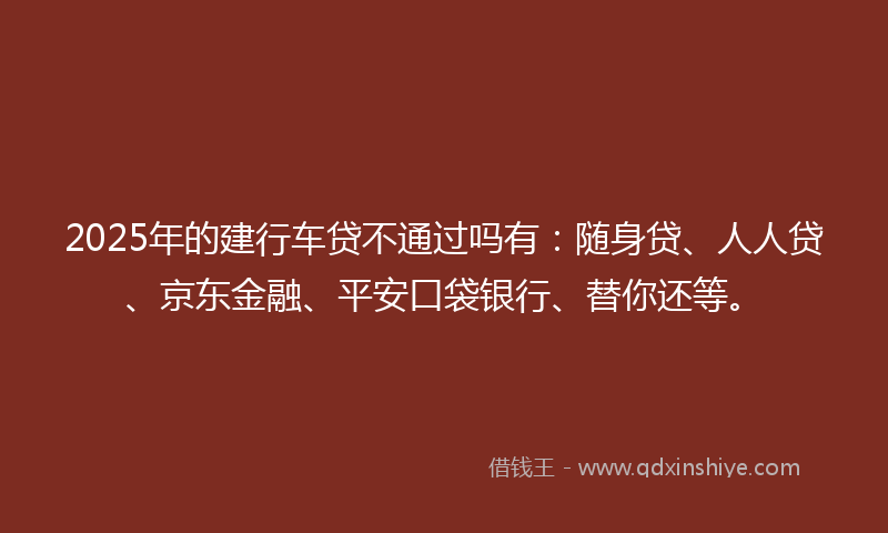 2025年的建行车贷不通过吗有：随身贷、人人贷、京东金融、平安口袋银行、替你还等。