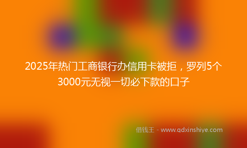 2025年热门工商银行办信用卡被拒，罗列5个3000元无视一切必下款的口子