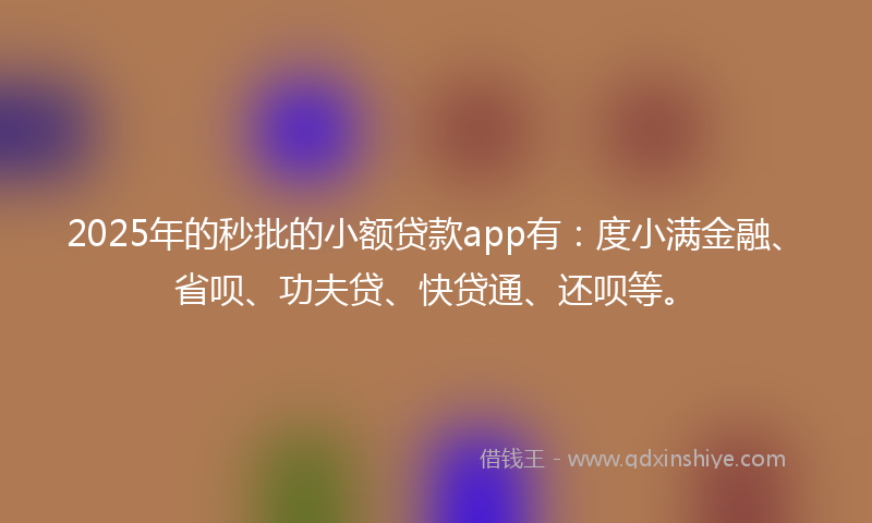 2025年的秒批的小额贷款app有：度小满金融、省呗、功夫贷、快贷通、还呗等。