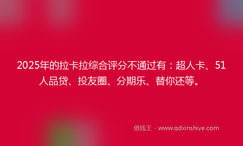 2025年的拉卡拉综合评分不通过有：超人卡、51人品贷、投友圈、分期乐、替你还等。