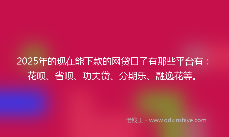 2025年的现在能下款的网贷口子有那些平台有：花呗、省呗、功夫贷、分期乐、融逸花等。