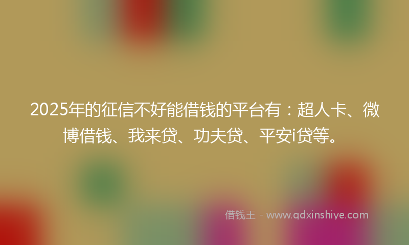 2025年的征信不好能借钱的平台有：超人卡、微博借钱、我来贷、功夫贷、平安i贷等。