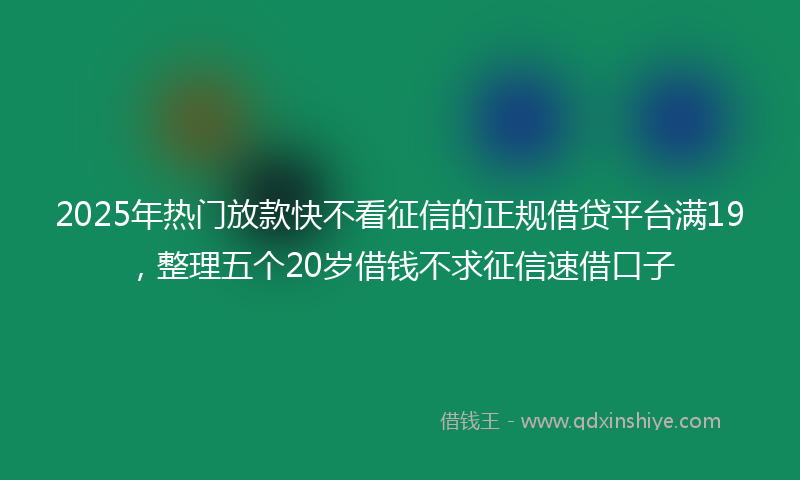 2025年热门放款快不看征信的正规借贷平台满19，整理五个20岁借钱不求征信速借口子
