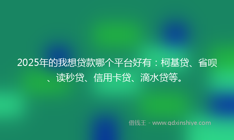 2025年的我想贷款哪个平台好有：柯基贷、省呗、读秒贷、信用卡贷、滴水贷等。