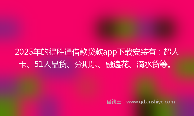 2025年的得胜通借款贷款app下载安装有：超人卡、51人品贷、分期乐、融逸花、滴水贷等。