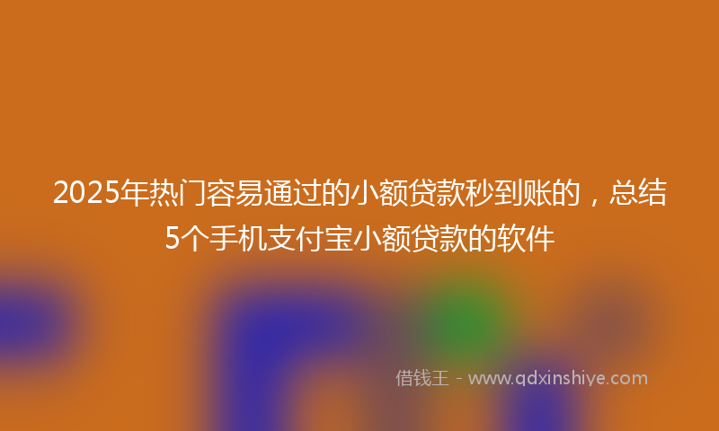2025年热门容易通过的小额贷款秒到账的，总结5个手机支付宝小额贷款的软件