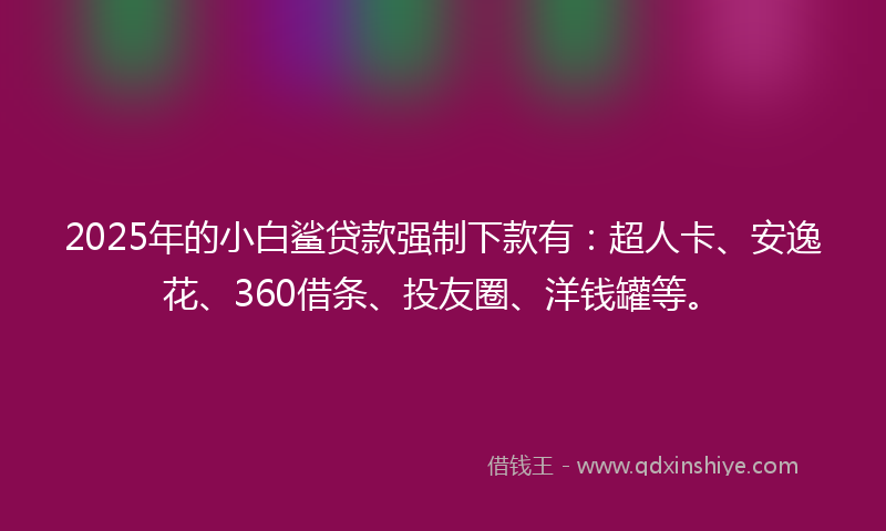 2025年的小白鲨贷款强制下款有：超人卡、安逸花、360借条、投友圈、洋钱罐等。
