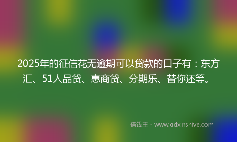 2025年的征信花无逾期可以贷款的口子有：东方汇、51人品贷、惠商贷、分期乐、替你还等。