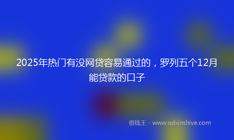 2025年热门有没网贷容易通过的，罗列五个12月能贷款的口子