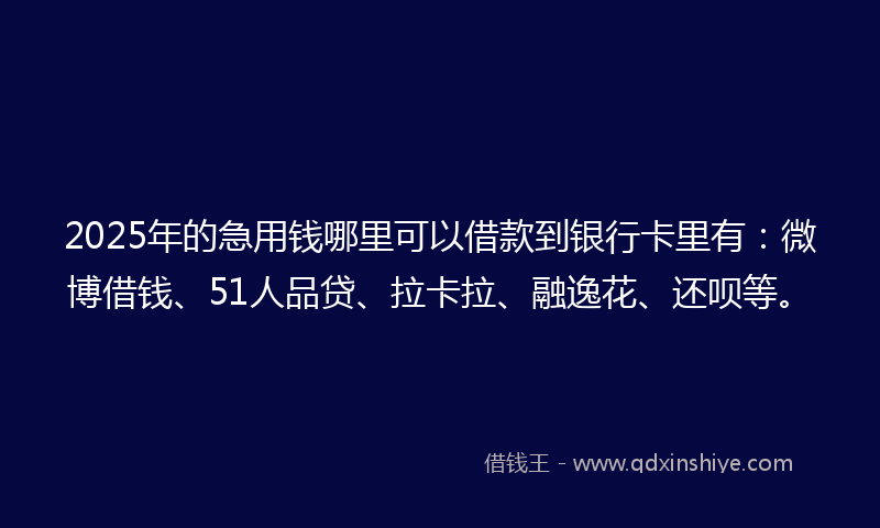 2025年的急用钱哪里可以借款到银行卡里有：微博借钱、51人品贷、拉卡拉、融逸花、还呗等。