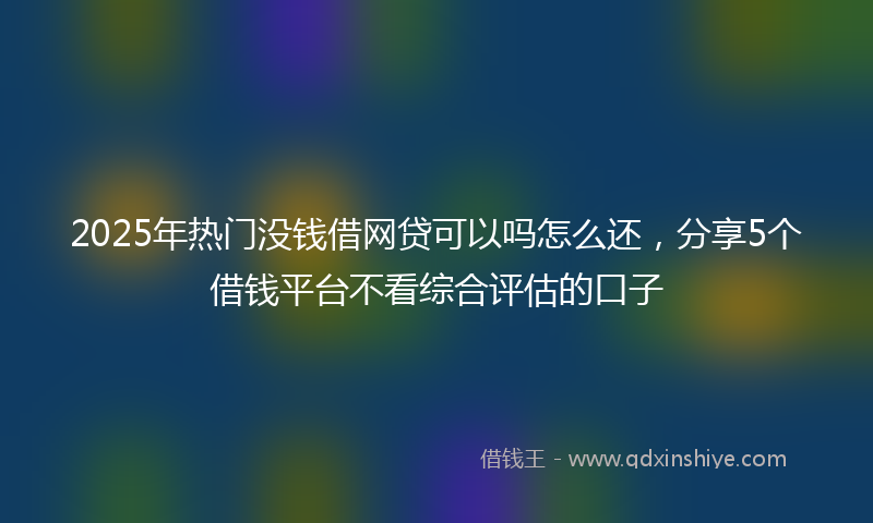 2025年热门没钱借网贷可以吗怎么还，分享5个借钱平台不看综合评估的口子