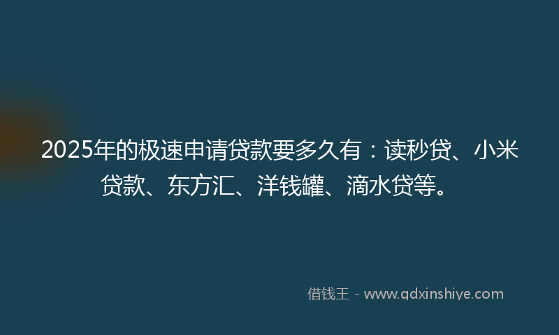 2025年的极速申请贷款要多久有：读秒贷、小米贷款、东方汇、洋钱罐、滴水贷等。