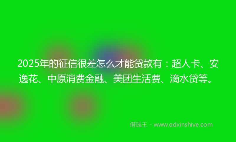 2025年的征信很差怎么才能贷款有：超人卡、安逸花、中原消费金融、美团生活费、滴水贷等。